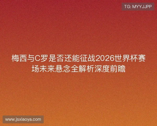 梅西与C罗是否还能征战2026世界杯赛场未来悬念全解析深度前瞻
