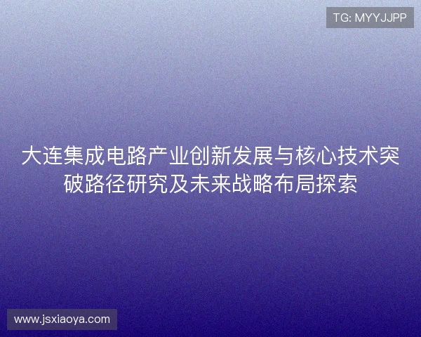 大连集成电路产业创新发展与核心技术突破路径研究及未来战略布局探索