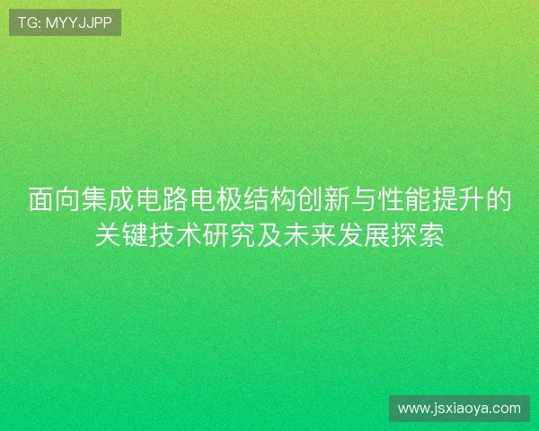 面向集成电路电极结构创新与性能提升的关键技术研究及未来发展探索